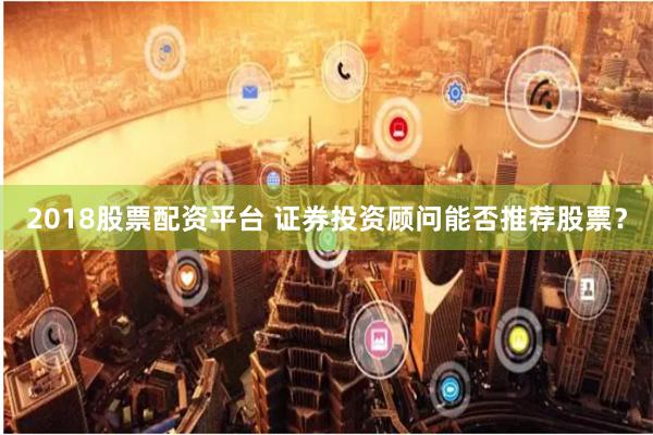 2018股票配资平台 证券投资顾问能否推荐股票？