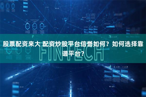 股票配资来大 配资炒股平台信誉如何？如何选择靠谱平台？