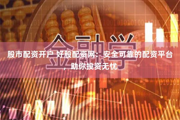 股市配资开户 好股配资网：安全可靠的配资平台，助你投资无忧