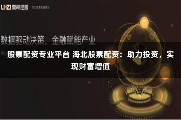 股票配资专业平台 海北股票配资：助力投资，实现财富增值