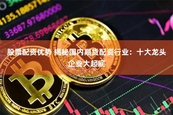 股票配资优势 揭秘国内期货配资行业：十大龙头企业大起底
