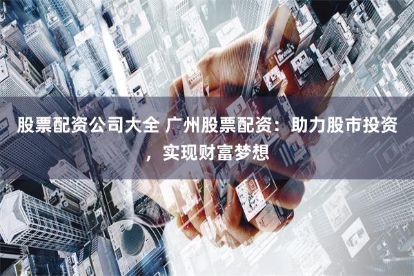 股票配资公司大全 广州股票配资：助力股市投资，实现财富梦想