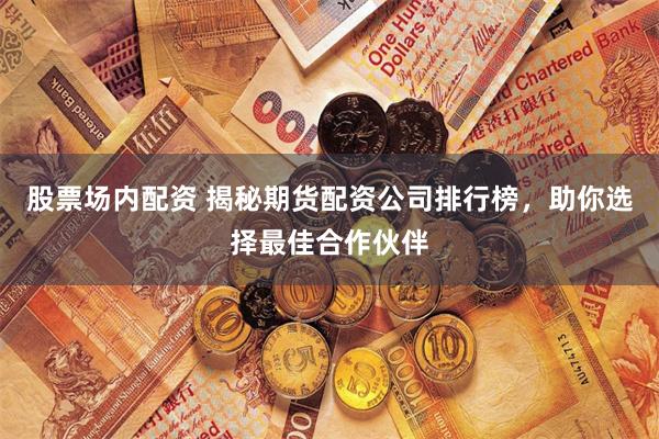 股票场内配资 揭秘期货配资公司排行榜，助你选择最佳合作伙伴