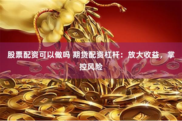 股票配资可以做吗 期货配资杠杆：放大收益，掌控风险