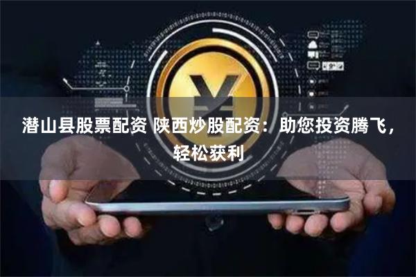 潜山县股票配资 陕西炒股配资：助您投资腾飞，轻松获利