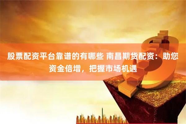 股票配资平台靠谱的有哪些 南昌期货配资：助您资金倍增，把握市场机遇