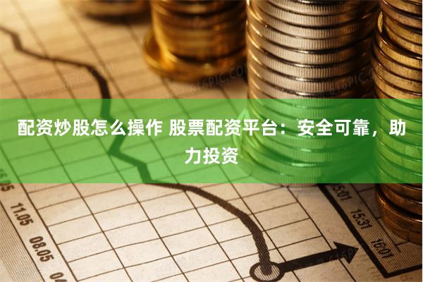 配资炒股怎么操作 股票配资平台：安全可靠，助力投资