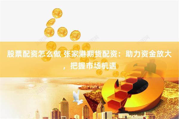 股票配资怎么做 张家港期货配资：助力资金放大，把握市场机遇