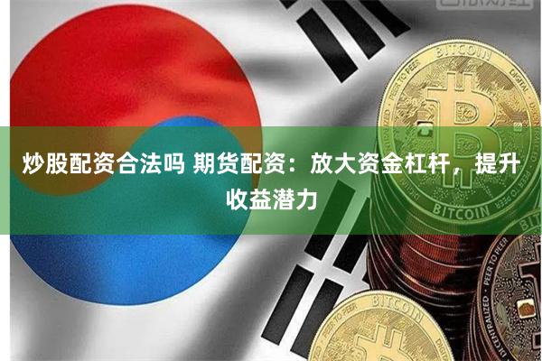 炒股配资合法吗 期货配资：放大资金杠杆，提升收益潜力