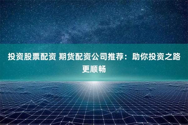 投资股票配资 期货配资公司推荐：助你投资之路更顺畅