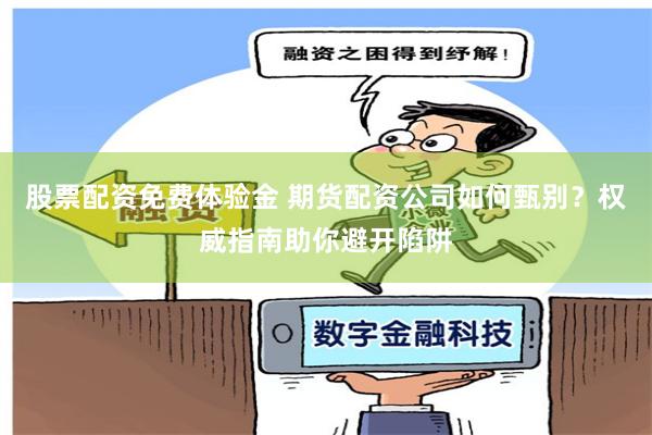 股票配资免费体验金 期货配资公司如何甄别？权威指南助你避开陷阱
