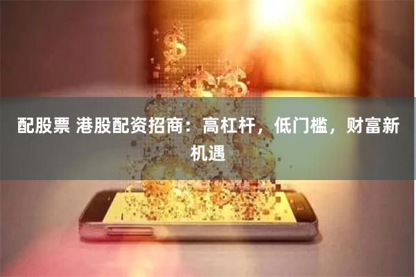 配股票 港股配资招商：高杠杆，低门槛，财富新机遇