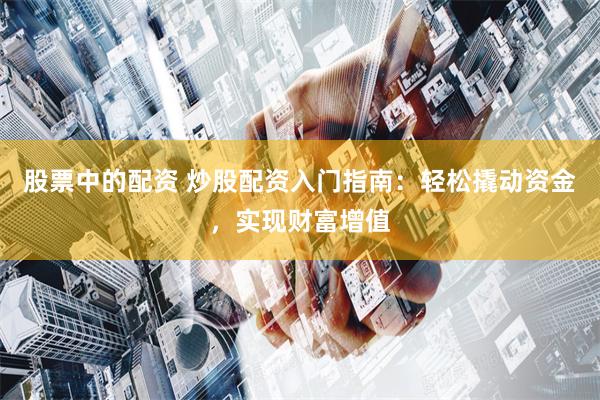 股票中的配资 炒股配资入门指南：轻松撬动资金，实现财富增值